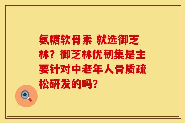 氨糖软骨素 就选御芝林？御芝林优韧集是主要针对中老年人骨质疏松研发的吗？