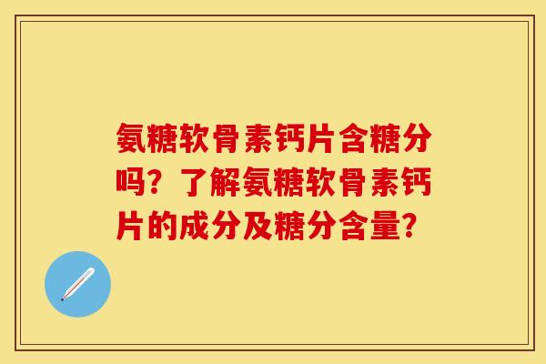 氨糖软骨素钙片含糖分吗?了解氨糖软骨素钙片的成分及糖分含量? 氨糖软骨素钙片含糖分吗?了解氨糖软骨素钙片的成分及糖分含量?