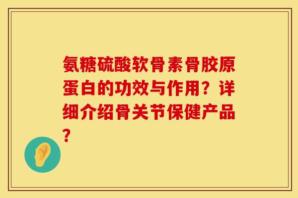 氨糖硫酸软骨素骨胶原蛋白的功效与作用？详细介绍骨关节保健产品？