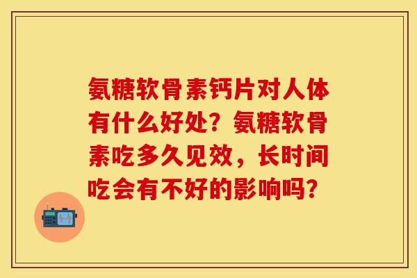 氨糖软骨素钙片对人体有什么好处？氨糖软骨素吃多久见效，长时间吃会有不好的影响吗？