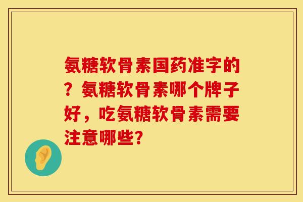氨糖软骨素国药准字的？氨糖软骨素哪个牌子好，吃氨糖软骨素需要注意哪些？