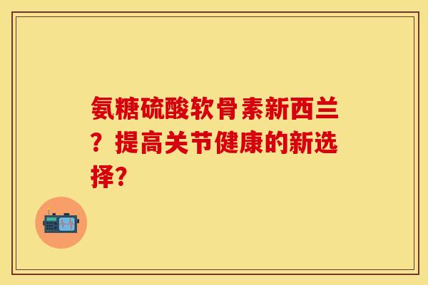 氨糖硫酸软骨素新西兰？提高关节健康的新选择？