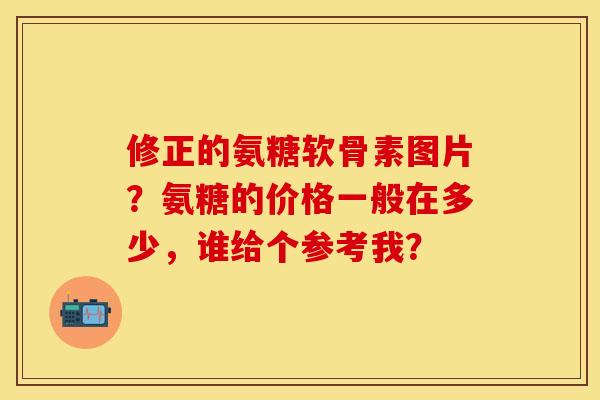 修正的氨糖软骨素图片？氨糖的价格一般在多少，谁给个参考我？
