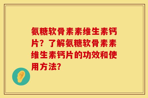 氨糖软骨素素维生素钙片？了解氨糖软骨素素维生素钙片的功效和使用方法？