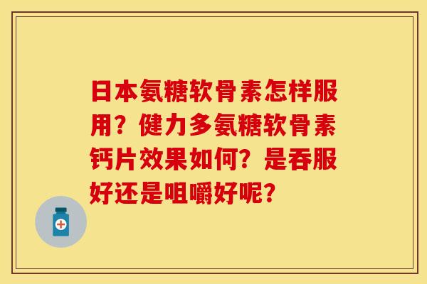 日本氨糖软骨素怎样服用?健力多氨糖软骨素钙片效果如何?是吞服好还是咀嚼好呢? 日本氨糖软骨素怎样服用?健力多氨糖软骨素钙片效果如何?是吞服好还是咀嚼好呢?