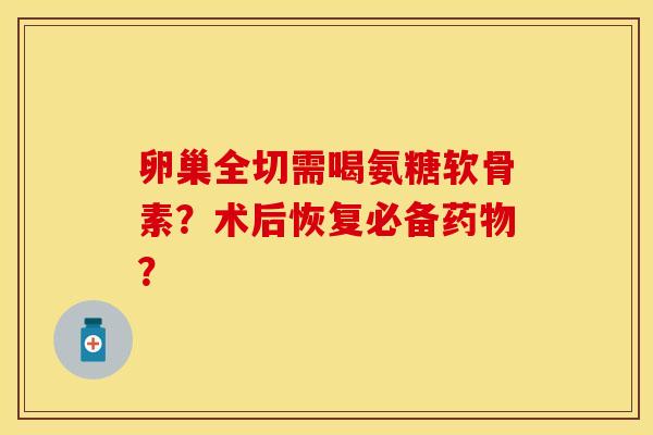 卵巢全切需喝氨糖软骨素?术后恢复必备? 卵巢全切需喝氨糖软骨素?术后恢复必备?