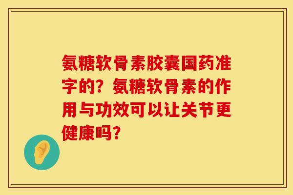 氨糖软骨素胶囊国药准字的？氨糖软骨素的作用与功效可以让关节更健康吗？