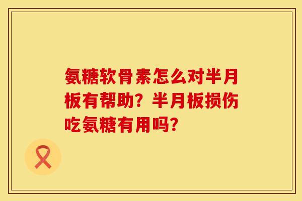 氨糖软骨素怎么对半月板有帮助？半月板损伤吃氨糖有用吗？