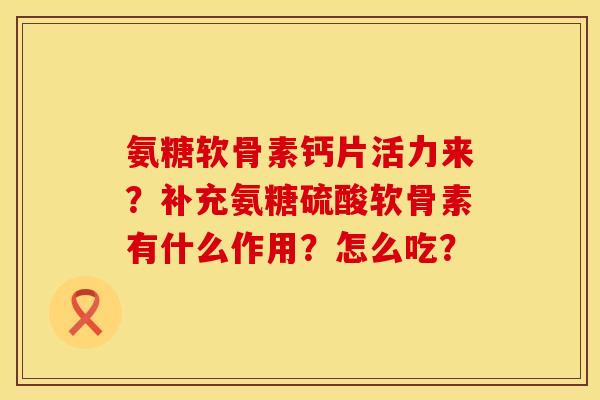 氨糖软骨素钙片活力来？补充氨糖硫酸软骨素有什么作用？怎么吃？