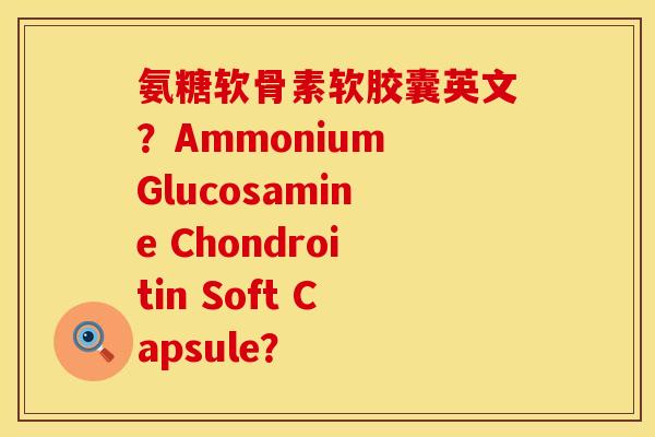 氨糖软骨素软胶囊英文？Ammonium Glucosamine Chondroitin Soft Capsule？