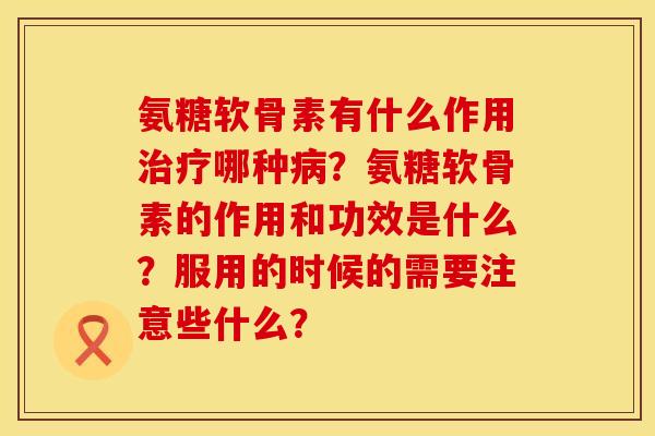 氨糖软骨素有什么作用治疗哪种病？氨糖软骨素的作用和功效是什么？服用的时候的需要注意些什么？