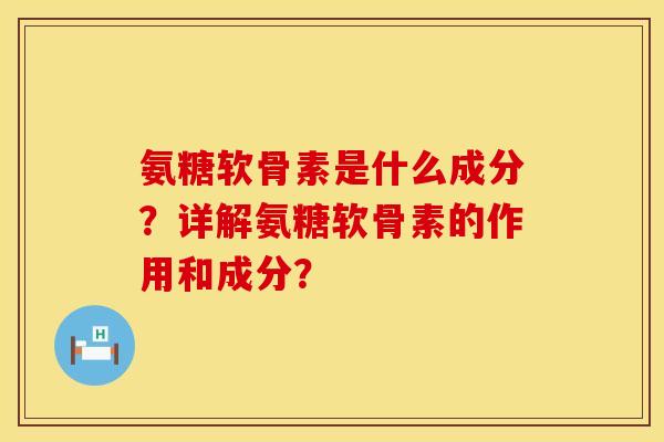 氨糖软骨素是什么成分？详解氨糖软骨素的作用和成分？