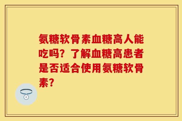 氨糖软骨素血糖高人能吃吗？了解血糖高患者是否适合使用氨糖软骨素？