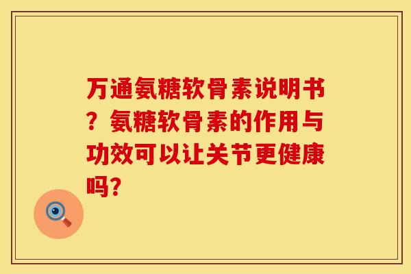 万通氨糖软骨素说明书？氨糖软骨素的作用与功效可以让关节更健康吗？