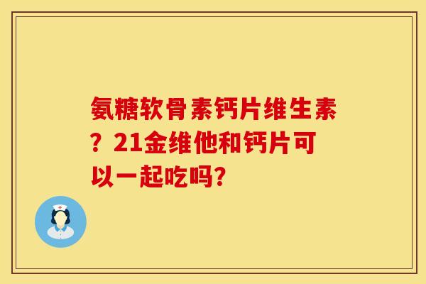 氨糖软骨素钙片维生素？21金维他和钙片可以一起吃吗？