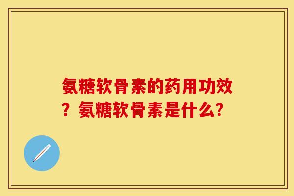 氨糖软骨素的药用功效？氨糖软骨素是什么？
