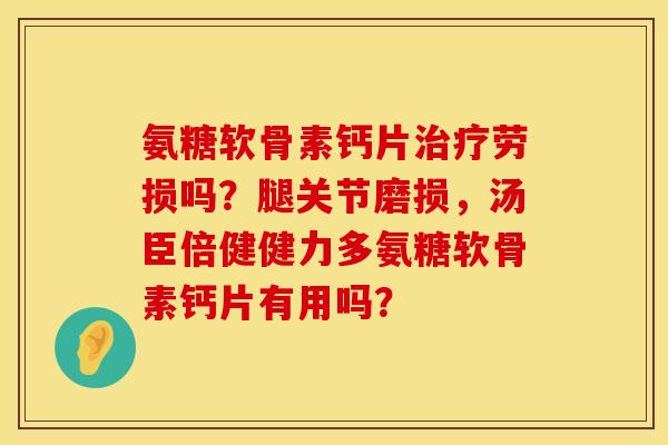 氨糖软骨素钙片劳损吗?腿关节磨损,汤臣倍健健力多氨糖软骨素钙片有用吗? 氨糖软骨素钙片劳损吗?腿关节磨损,汤臣倍健健力多氨糖软骨素钙片有用吗?