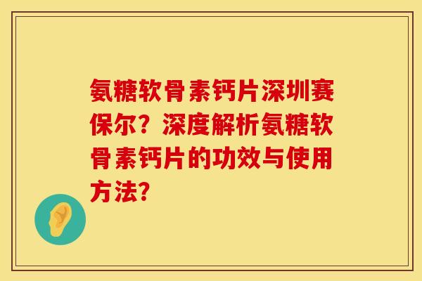 氨糖软骨素钙片深圳赛保尔？深度解析氨糖软骨素钙片的功效与使用方法？