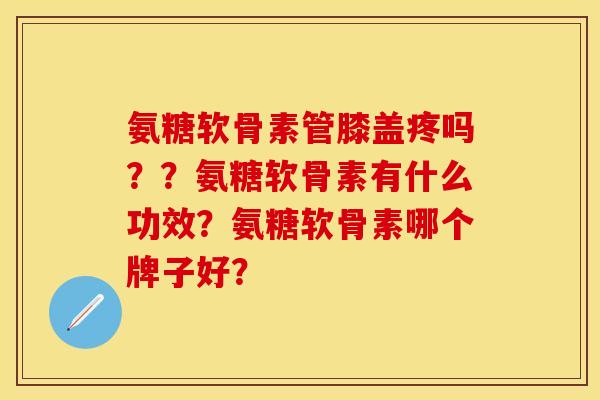 氨糖软骨素管膝盖疼吗??氨糖软骨素有什么功效?氨糖软骨素哪个牌子好? 氨糖软骨素管膝盖疼吗??氨糖软骨素有什么功效?氨糖软骨素哪个牌子好?