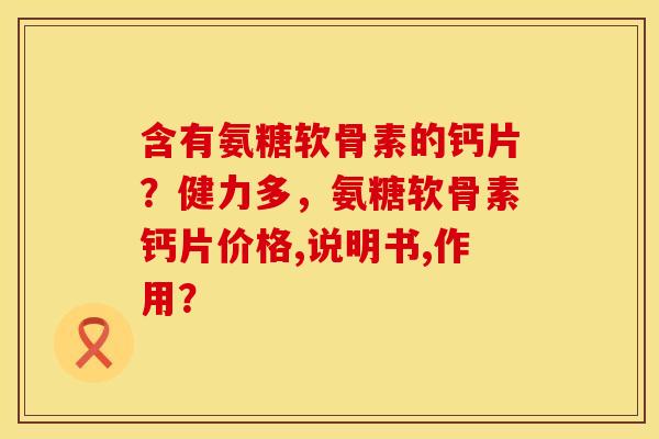 含有氨糖软骨素的钙片？健力多，氨糖软骨素钙片价格,说明书,作用？