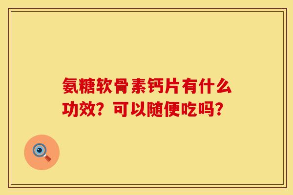 氨糖软骨素钙片有什么功效？可以随便吃吗？