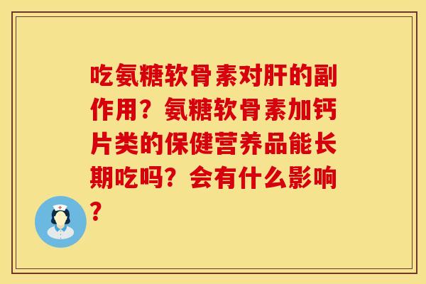 吃氨糖软骨素对肝的副作用？氨糖软骨素加钙片类的保健营养品能长期吃吗？会有什么影响？