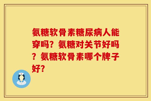 氨糖软骨素糖尿病人能穿吗？氨糖对关节好吗？氨糖软骨素哪个牌子好？