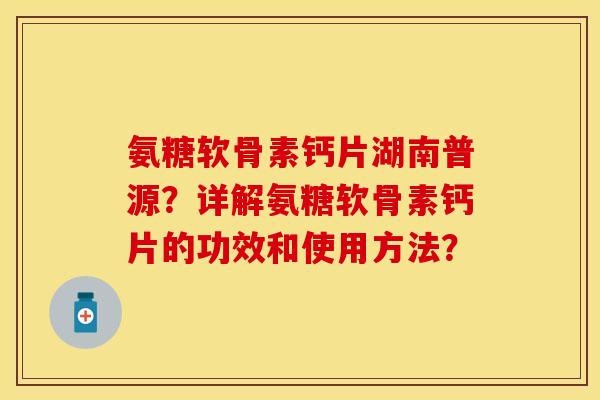 氨糖软骨素钙片湖南普源？详解氨糖软骨素钙片的功效和使用方法？