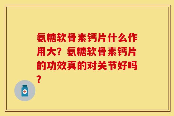 氨糖软骨素钙片什么作用大？氨糖软骨素钙片的功效真的对关节好吗？