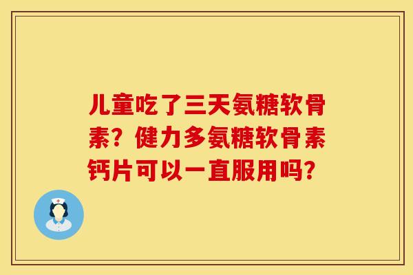 儿童吃了三天氨糖软骨素?健力多氨糖软骨素钙片可以一直服用吗? 儿童吃了三天氨糖软骨素?健力多氨糖软骨素钙片可以一直服用吗?