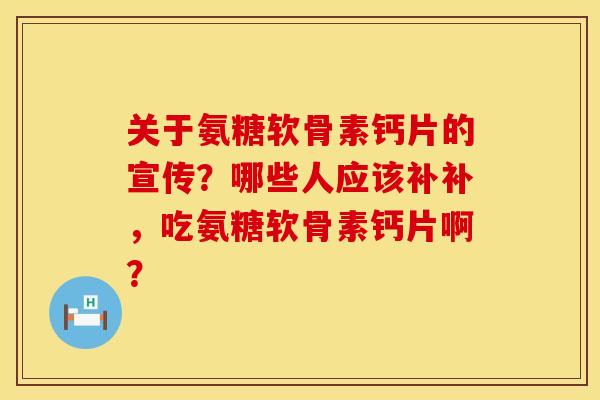 关于氨糖软骨素钙片的宣传?哪些人应该补补,吃氨糖软骨素钙片啊? 关于氨糖软骨素钙片的宣传?哪些人应该补补,吃氨糖软骨素钙片啊?