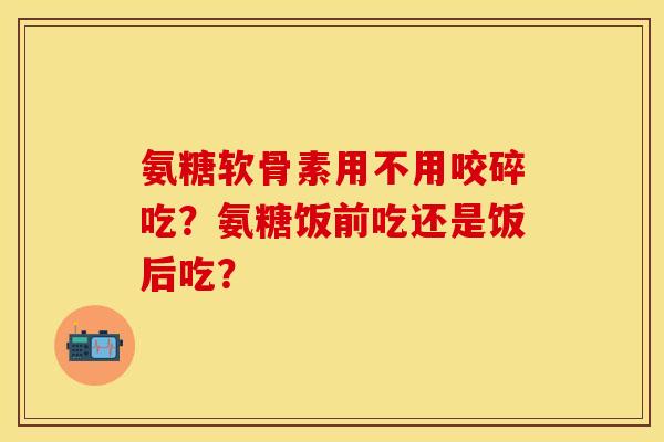 氨糖软骨素用不用咬碎吃?氨糖饭前吃还是饭后吃? 氨糖软骨素用不用咬碎吃?氨糖饭前吃还是饭后吃?