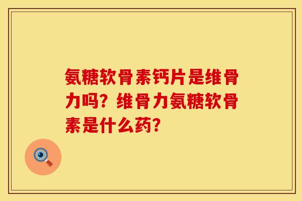 氨糖软骨素钙片是维骨力吗?维骨力氨糖软骨素是什么药? 氨糖软骨素钙片是维骨力吗?维骨力氨糖软骨素是什么药?