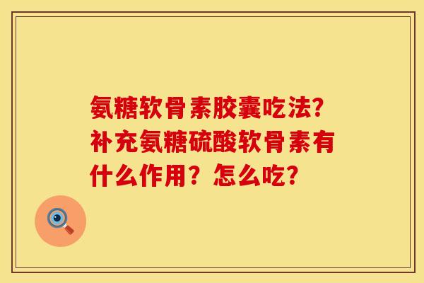 氨糖软骨素胶囊吃法？补充氨糖硫酸软骨素有什么作用？怎么吃？