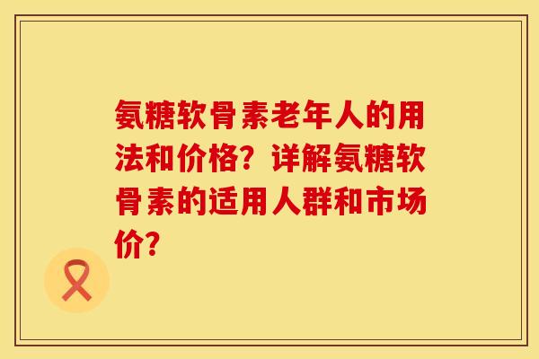 氨糖软骨素老年人的用法和价格?详解氨糖软骨素的适用人群和市场价? 氨糖软骨素老年人的用法和价格?详解氨糖软骨素的适用人群和市场价?