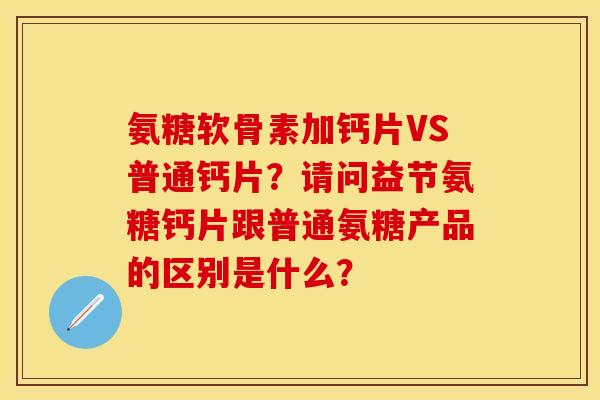 氨糖软骨素加钙片VS普通钙片?请问益节氨糖钙片跟普通氨糖产品的区别是什么? 氨糖软骨素加钙片VS普通钙片?请问益节氨糖钙片跟普通氨糖产品的区别是什么?