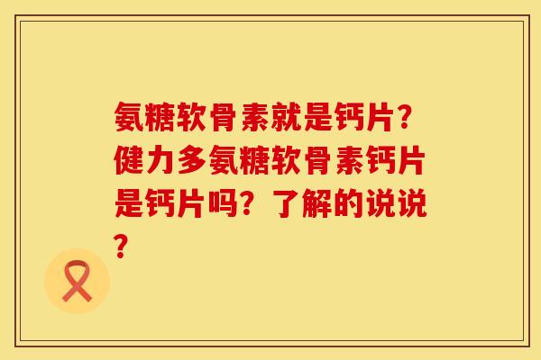 氨糖软骨素就是钙片?健力多氨糖软骨素钙片是钙片吗?了解的说说? 氨糖软骨素就是钙片?健力多氨糖软骨素钙片是钙片吗?了解的说说?