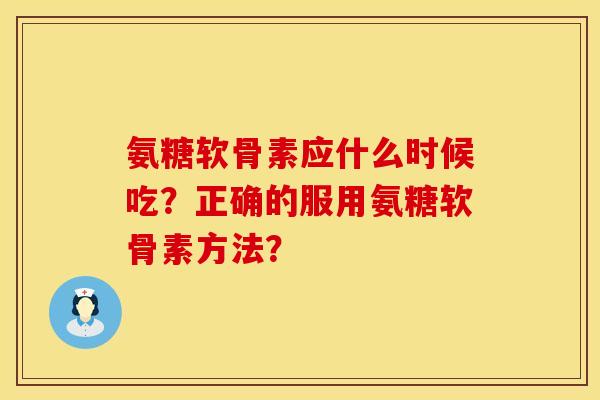 氨糖软骨素应什么时候吃？正确的服用氨糖软骨素方法？