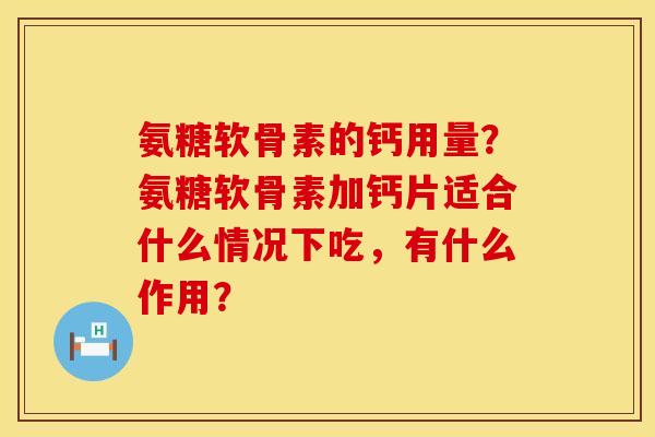 氨糖软骨素的钙用量？氨糖软骨素加钙片适合什么情况下吃，有什么作用？