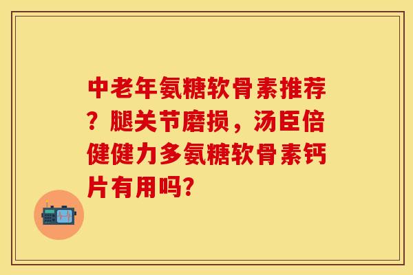 中老年氨糖软骨素推荐?腿关节磨损,汤臣倍健健力多氨糖软骨素钙片有用吗? 中老年氨糖软骨素推荐?腿关节磨损,汤臣倍健健力多氨糖软骨素钙片有用吗?