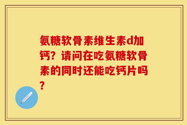 氨糖软骨素维生素d加钙？请问在吃氨糖软骨素的同时还能吃钙片吗？