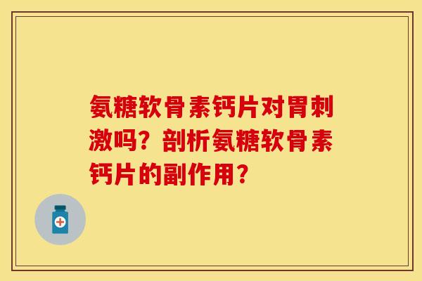 氨糖软骨素钙片对胃刺激吗?剖析氨糖软骨素钙片的副作用? 氨糖软骨素钙片对胃刺激吗?剖析氨糖软骨素钙片的副作用?