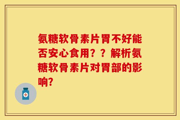 氨糖软骨素片胃不好能否安心食用？？解析氨糖软骨素片对胃部的影响？