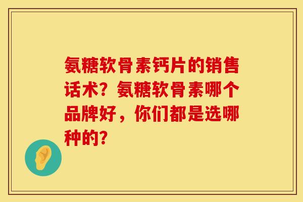 氨糖软骨素钙片的销售话术？氨糖软骨素哪个品牌好，你们都是选哪种的？