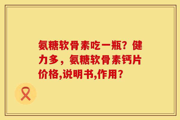 氨糖软骨素吃一瓶？健力多，氨糖软骨素钙片价格,说明书,作用？