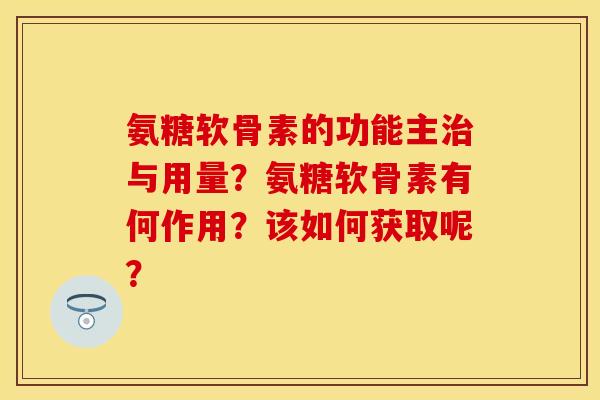 氨糖软骨素的功能主治与用量？氨糖软骨素有何作用？该如何获取呢？