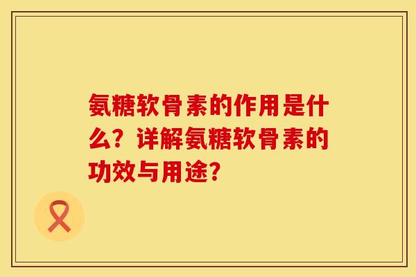 氨糖软骨素的作用是什么？详解氨糖软骨素的功效与用途？