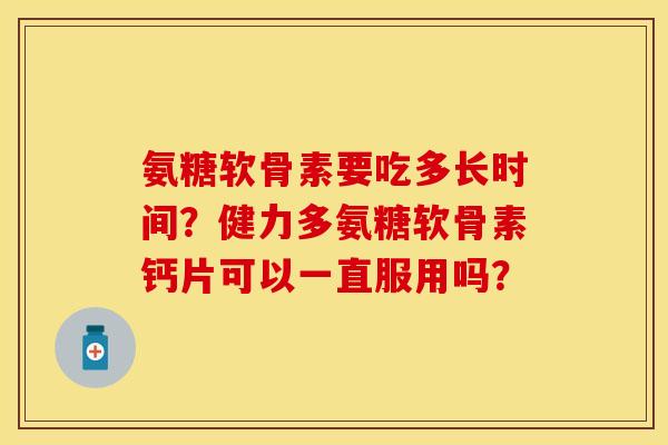 氨糖软骨素要吃多长时间？健力多氨糖软骨素钙片可以一直服用吗？