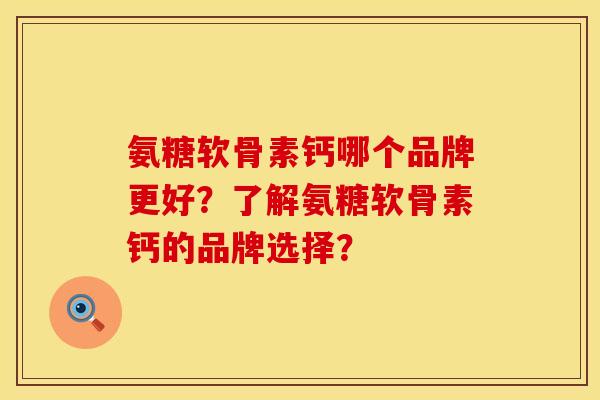 氨糖软骨素钙哪个品牌更好？了解氨糖软骨素钙的品牌选择？