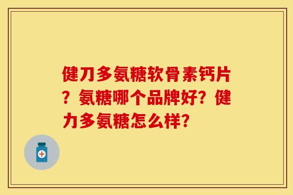 健刀多氨糖软骨素钙片？氨糖哪个品牌好？健力多氨糖怎么样？